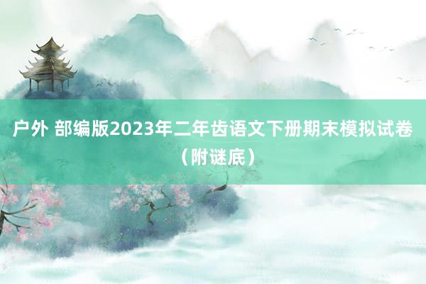 户外 部编版2023年二年齿语文下册期末模拟试卷（附谜底）