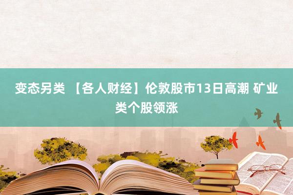 变态另类 【各人财经】伦敦股市13日高潮 矿业类个股领涨