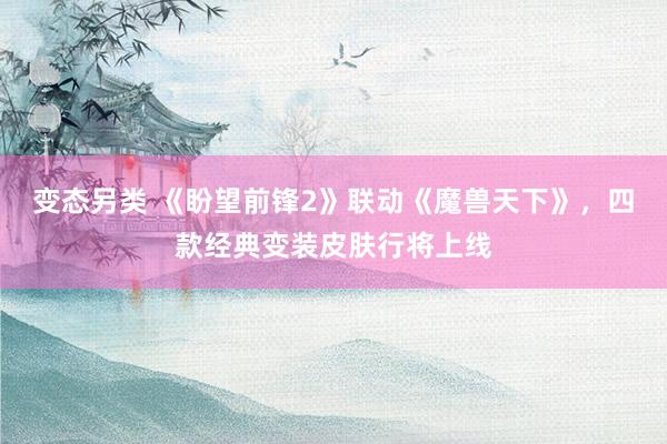 变态另类 《盼望前锋2》联动《魔兽天下》，四款经典变装皮肤行将上线