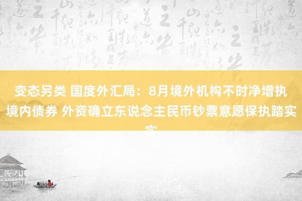 变态另类 国度外汇局：8月境外机构不时净增执境内债券 外资确立东说念主民币钞票意愿保执踏实