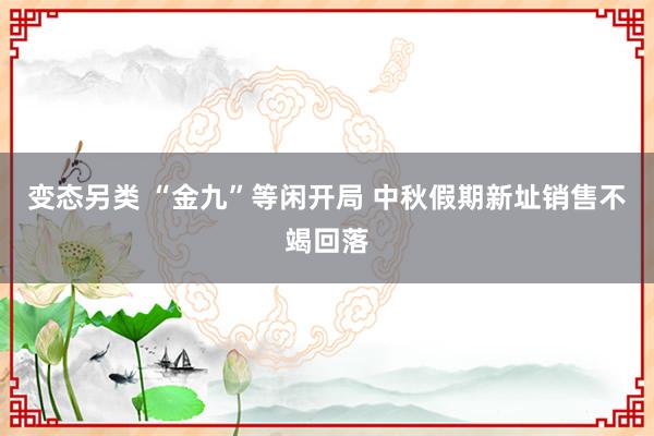 变态另类 “金九”等闲开局 中秋假期新址销售不竭回落