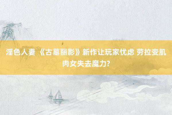 淫色人妻 《古墓丽影》新作让玩家忧虑 劳拉变肌肉女失去魔力?