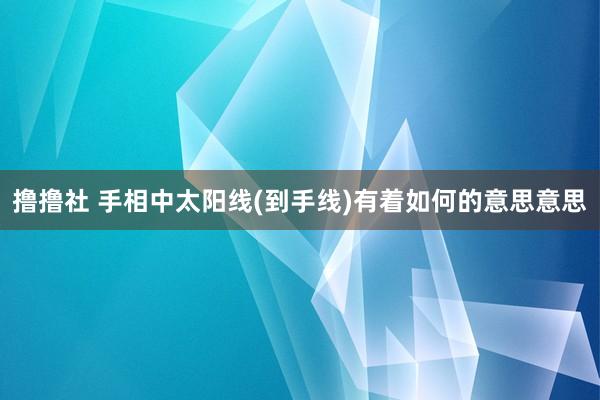 撸撸社 手相中太阳线(到手线)有着如何的意思意思