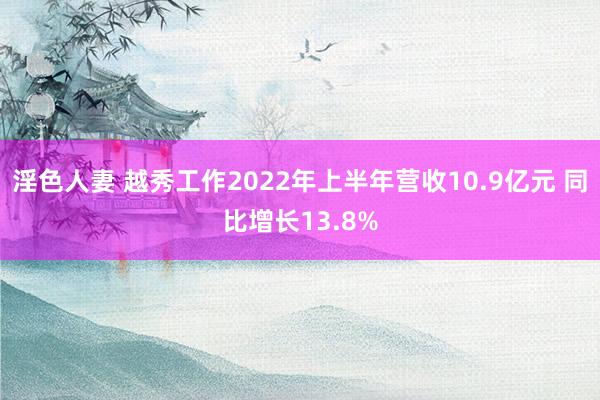 淫色人妻 越秀工作2022年上半年营收10.9亿元 同比增长13.8%