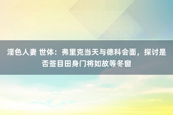 淫色人妻 世体：弗里克当天与德科会面，探讨是否签目田身门将如故等冬窗