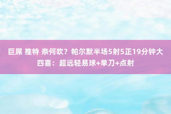 巨屌 推特 奈何吹？帕尔默半场5射5正19分钟大四喜：超远轻易球+单刀+点射