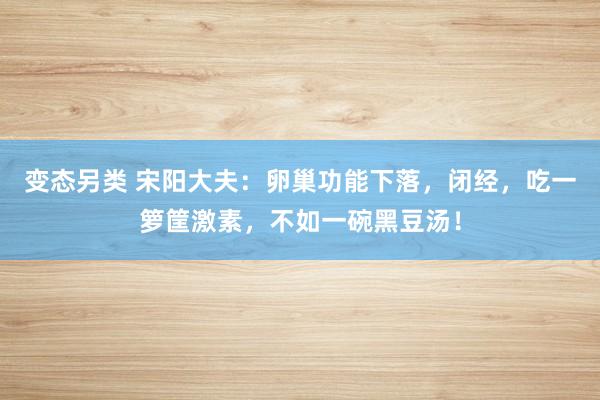 变态另类 宋阳大夫：卵巢功能下落，闭经，吃一箩筐激素，不如一碗黑豆汤！