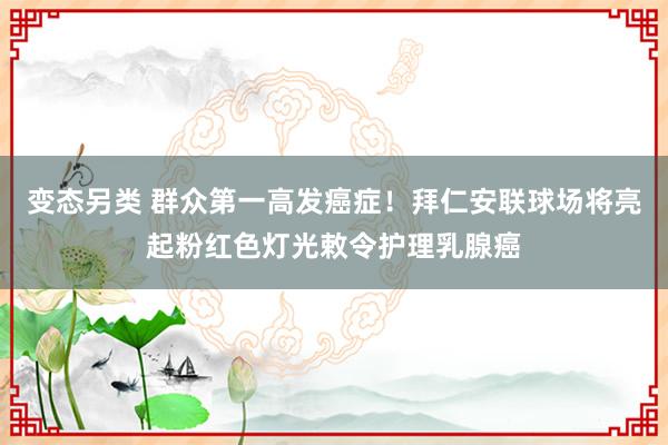 变态另类 群众第一高发癌症！拜仁安联球场将亮起粉红色灯光敕令护理乳腺癌