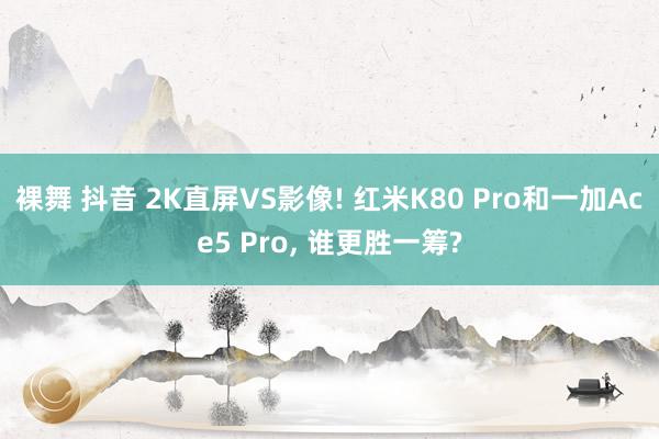 裸舞 抖音 2K直屏VS影像! 红米K80 Pro和一加Ace5 Pro， 谁更胜一筹?