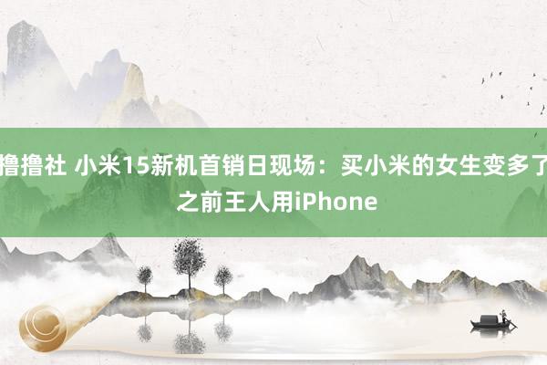 撸撸社 小米15新机首销日现场：买小米的女生变多了 之前王人用iPhone