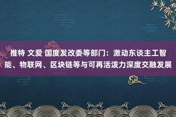 推特 文爱 国度发改委等部门：激动东谈主工智能、物联网、区块链等与可再活泼力深度交融发展