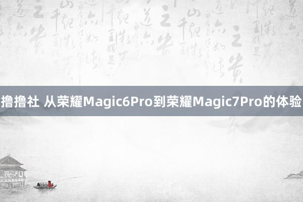 撸撸社 从荣耀Magic6Pro到荣耀Magic7Pro的体验