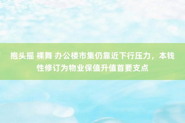 抱头摇 裸舞 办公楼市集仍靠近下行压力，本钱性修订为物业保值升值首要支点