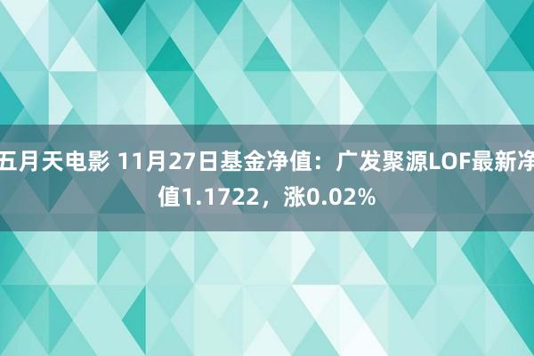 五月天电影 11月27日基金净值：广发聚源LOF最新净值1.1722，涨0.02%