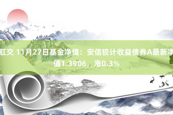 肛交 11月27日基金净值：安信狡计收益债券A最新净值1.3906，涨0.3%