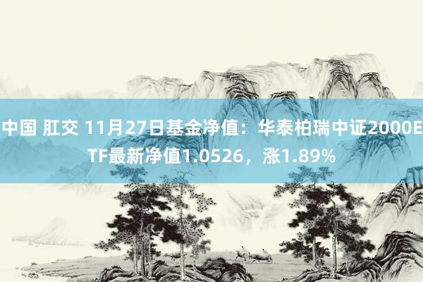 中国 肛交 11月27日基金净值：华泰柏瑞中证2000ETF最新净值1.0526，涨1.89%