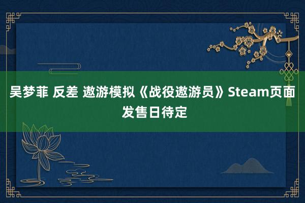 吴梦菲 反差 遨游模拟《战役遨游员》Steam页面 发售日待定