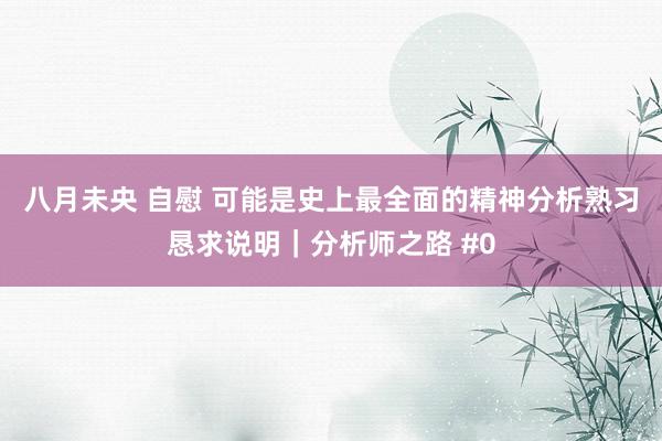 八月未央 自慰 可能是史上最全面的精神分析熟习恳求说明｜分析师之路 #0