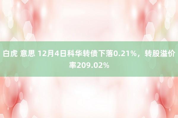 白虎 意思 12月4日科华转债下落0.21%，转股溢价率209.02%