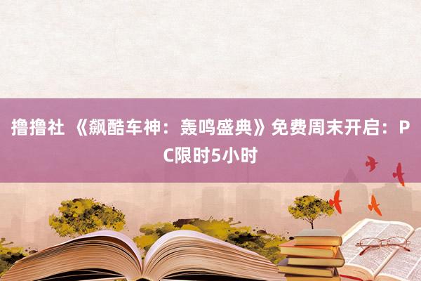 撸撸社 《飙酷车神：轰鸣盛典》免费周末开启：PC限时5小时