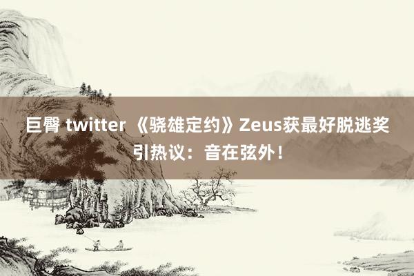 巨臀 twitter 《骁雄定约》Zeus获最好脱逃奖引热议：音在弦外！