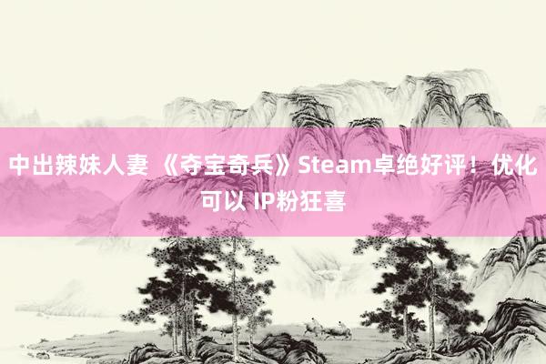 中出辣妹人妻 《夺宝奇兵》Steam卓绝好评！优化可以 IP粉狂喜