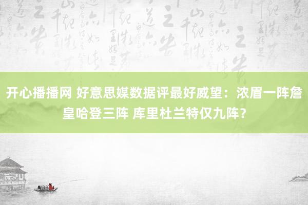 开心播播网 好意思媒数据评最好威望：浓眉一阵詹皇哈登三阵 库里杜兰特仅九阵？