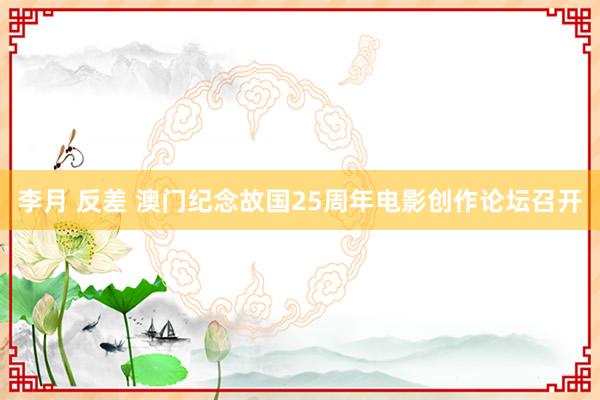 李月 反差 澳门纪念故国25周年电影创作论坛召开