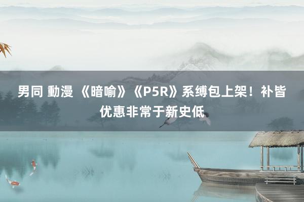 男同 動漫 《暗喻》《P5R》系缚包上架！补皆优惠非常于新史低