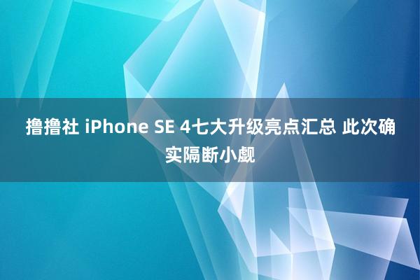 撸撸社 iPhone SE 4七大升级亮点汇总 此次确实隔断小觑