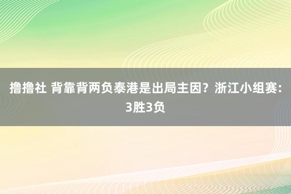 撸撸社 背靠背两负泰港是出局主因？浙江小组赛:3胜3负