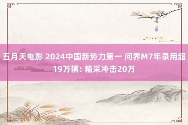 五月天电影 2024中国新势力第一 问界M7年录用超19万辆: 精采冲击20万