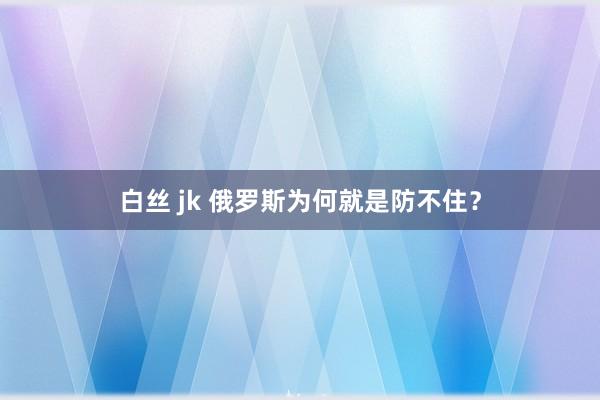 白丝 jk 俄罗斯为何就是防不住？