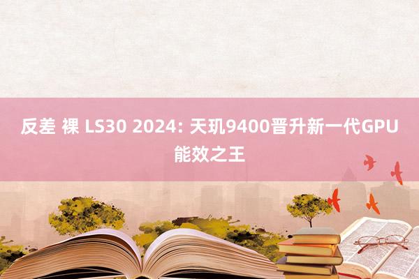 反差 裸 LS30 2024: 天玑9400晋升新一代GPU能效之王