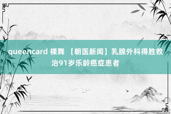 queencard 裸舞 【朝医新闻】乳腺外科得胜救治91岁