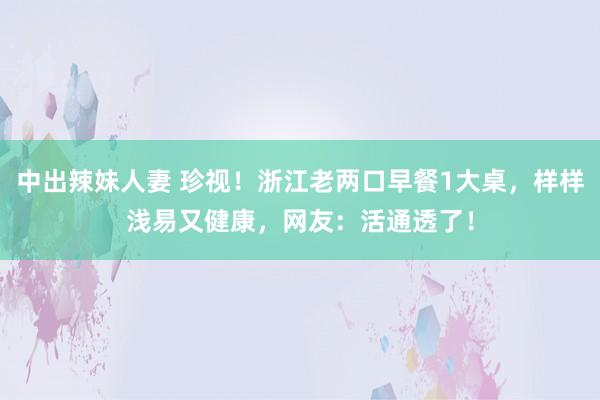 中出辣妹人妻 珍视！浙江老两口早餐1大桌，样样浅易又健康，网