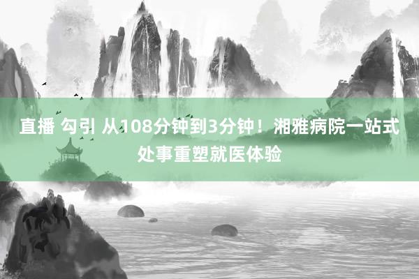 直播 勾引 从108分钟到3分钟！湘雅病院一站式处事重塑就医