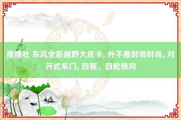 撸撸社 东风全新越野大皮卡, 外不雅时尚时尚, 对开式车门,