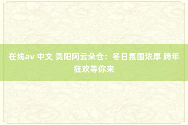 在线av 中文 贵阳阿云朵仓：冬日氛围浓厚 跨年狂欢等你来