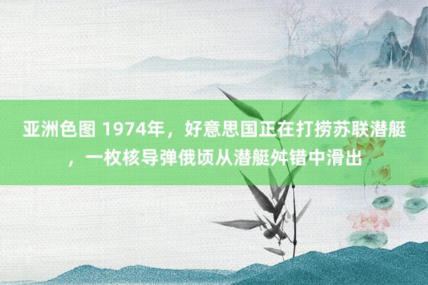 亚洲色图 1974年，好意思国正在打捞苏联潜艇，一枚核导弹俄