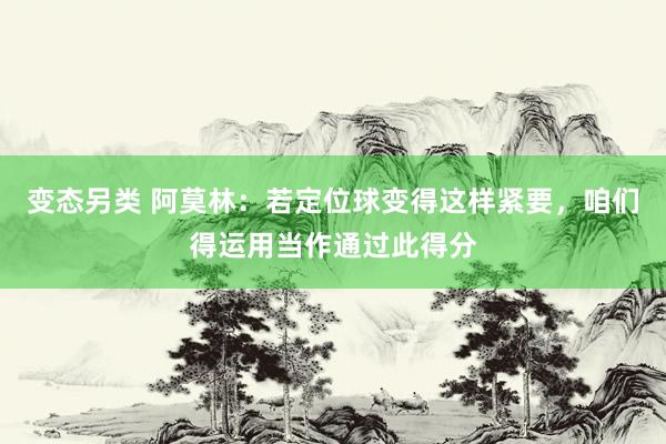 变态另类 阿莫林：若定位球变得这样紧要，咱们得运用当作通过此