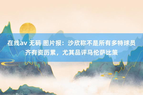 在线av 无码 图片报：沙欣称不是所有多特球员齐有资历累，尤