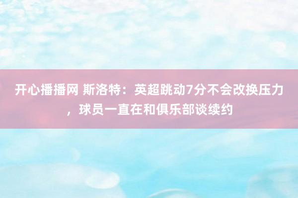 开心播播网 斯洛特：英超跳动7分不会改换压力，球员一直在和俱