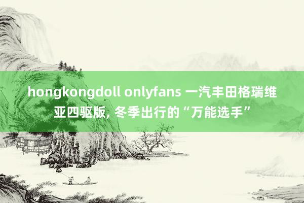 hongkongdoll onlyfans 一汽丰田格瑞维亚