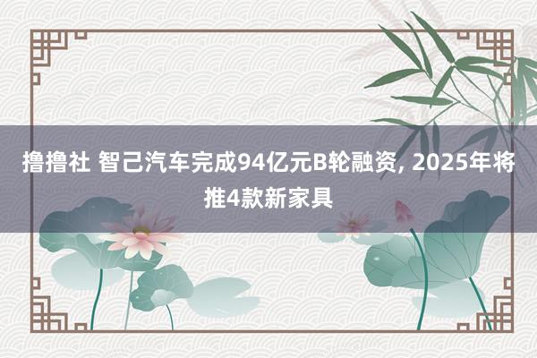 撸撸社 智己汽车完成94亿元B轮融资, 2025年将推4款新