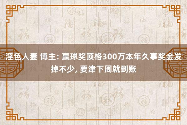 淫色人妻 博主: 赢球奖顶格300万本年久事奖金发掉不少, 