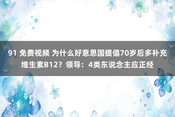 91 免费视频 为什么好意思国提倡70岁后多补充维生素B12？领导：4类东说念主应正经