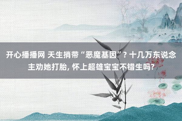 开心播播网 天生捎带“恶魔基因”? 十几万东说念主劝她打胎， 怀上超雄宝宝不错生吗?