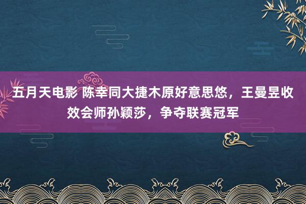 五月天电影 陈幸同大捷木原好意思悠，王曼昱收效会师孙颖莎，争夺联赛冠军