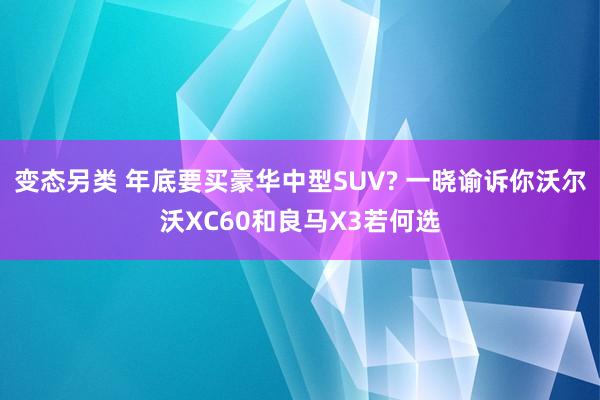 变态另类 年底要买豪华中型SUV? 一晓谕诉你沃尔沃XC60